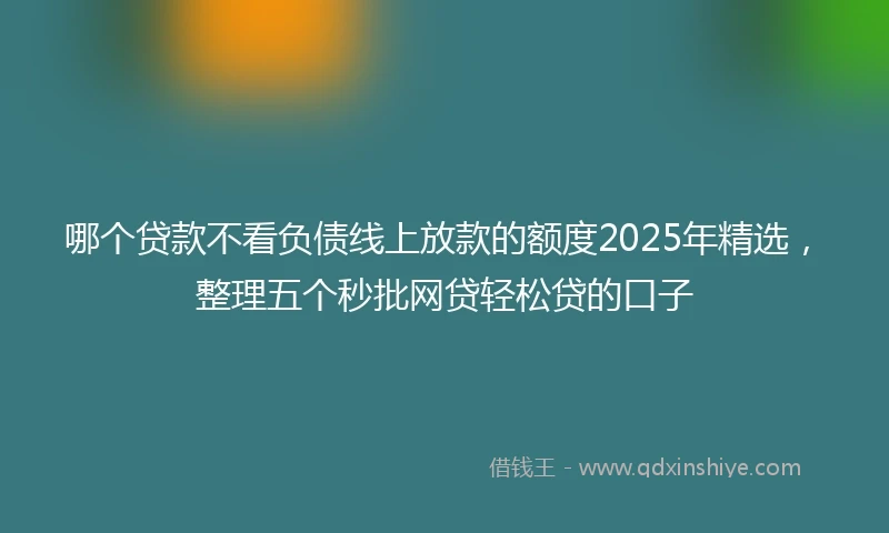 哪个贷款不看负债线上放款的额度2025年精选，整理五个秒批网贷轻松贷的口子