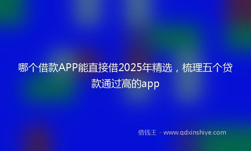 哪个借款APP能直接借2025年精选，梳理五个贷款通过高的app