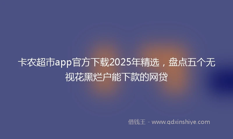 卡农超市app官方下载2025年精选，盘点五个无视花黑烂户能下款的网贷