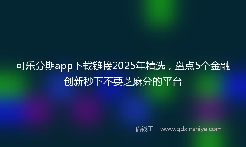 可乐分期app下载链接2025年精选，盘点5个金融创新秒下不要芝麻分的平台
