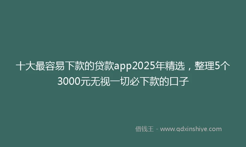 十大最容易下款的贷款app2025年精选，整理5个3000元无视一切必下款的口子