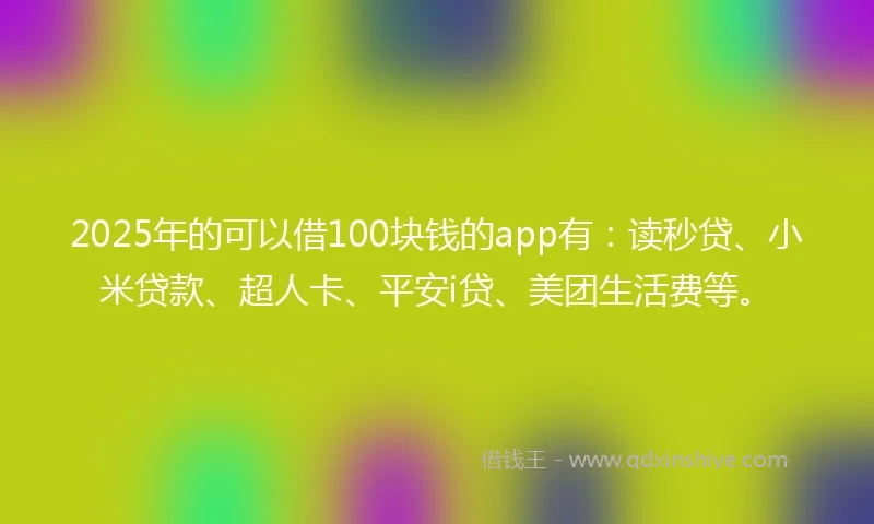 2025年的可以借100块钱的app有：读秒贷、小米贷款、超人卡、平安i贷、美团生活费等。