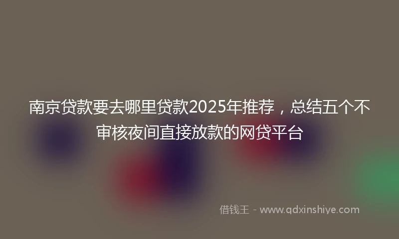 南京贷款要去哪里贷款2025年推荐，总结五个不审核夜间直接放款的网贷平台