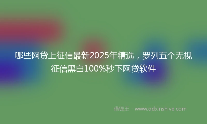哪些网贷上征信最新2025年精选，罗列五个无视征信黑白100%秒下网贷软件