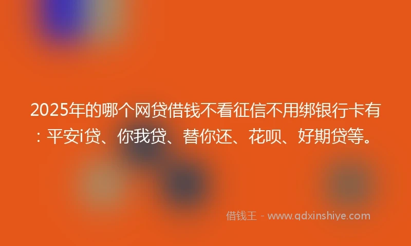 2025年的哪个网贷借钱不看征信不用绑银行卡有：平安i贷、你我贷、替你还、花呗、好期贷等。