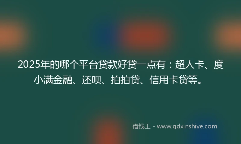 2025年的哪个平台贷款好贷一点有：超人卡、度小满金融、还呗、拍拍贷、信用卡贷等。