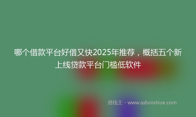 哪个借款平台好借又快2025年推荐，概括五个新上线贷款平台门槛低软件