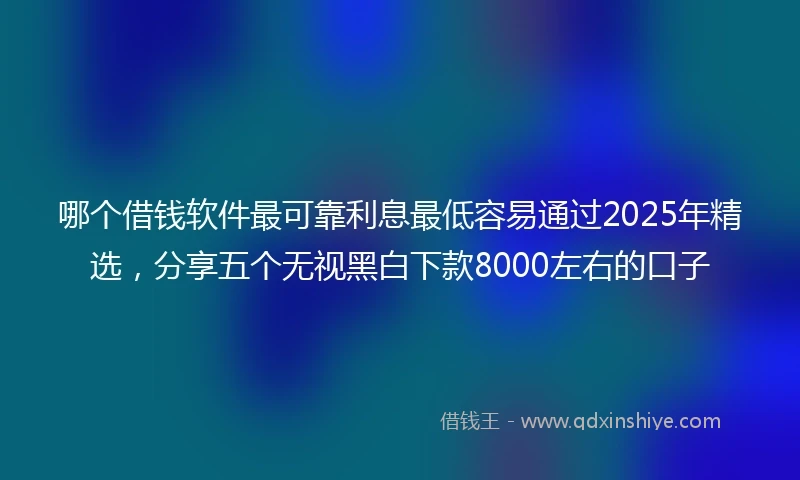哪个借钱软件最可靠利息最低容易通过2025年精选，分享五个无视黑白下款8000左右的口子