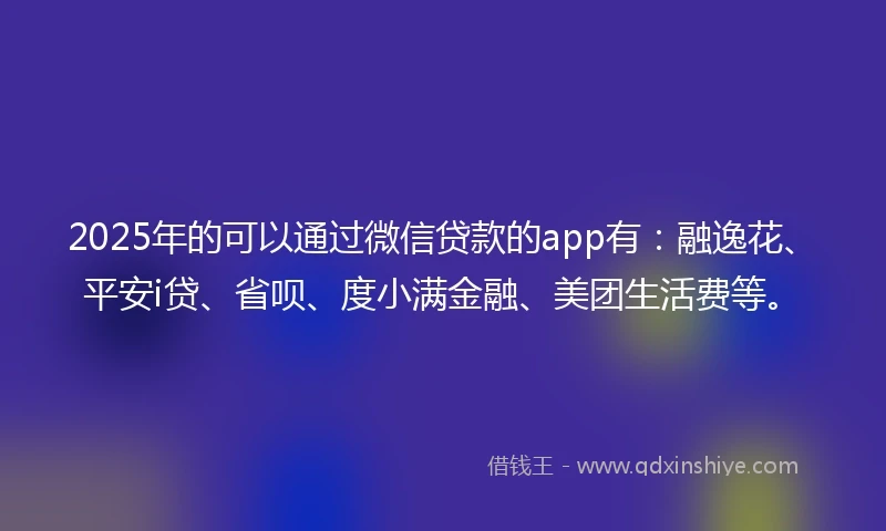 2025年的可以通过微信贷款的app有：融逸花、平安i贷、省呗、度小满金融、美团生活费等。