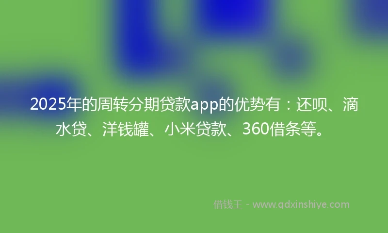 2025年的周转分期贷款app的优势有：还呗、滴水贷、洋钱罐、小米贷款、360借条等。
