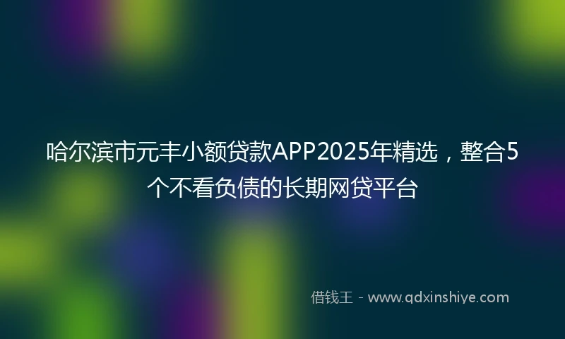 哈尔滨市元丰小额贷款APP2025年精选，整合5个不看负债的长期网贷平台