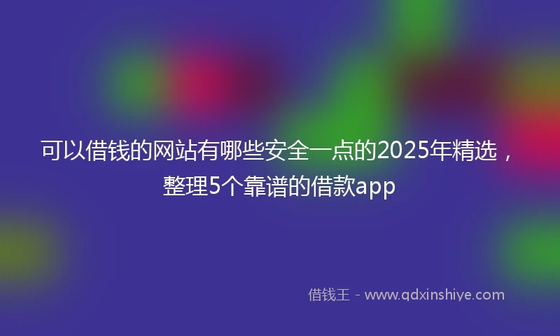 可以借钱的网站有哪些安全一点的2025年精选,整理5个靠谱的借款app