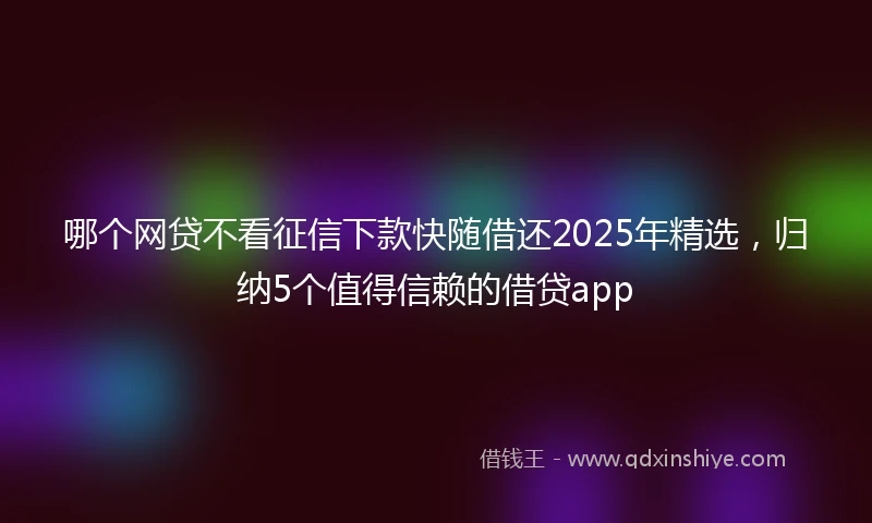 哪个网贷不看征信下款快随借还2025年精选，归纳5个值得信赖的借贷app