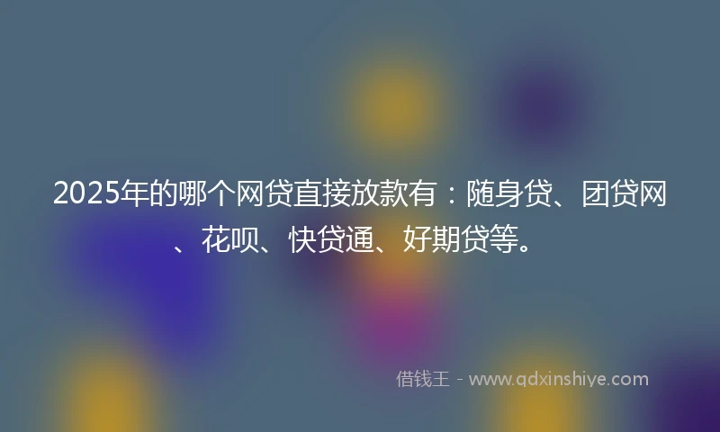 2025年的哪个网贷直接放款有：随身贷、团贷网、花呗、快贷通、好期贷等。