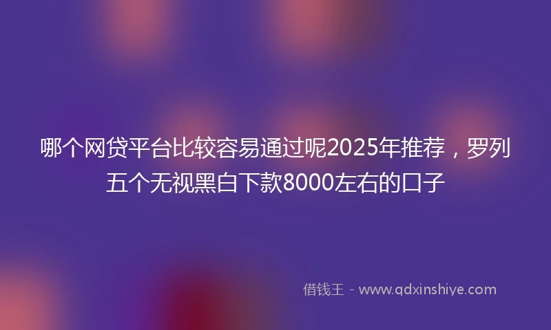 哪个网贷平台比较容易通过呢2025年推荐，罗列五个无视黑白下款8000左右的口子