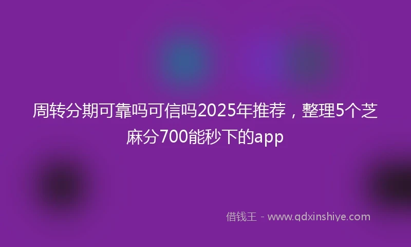周转分期可靠吗可信吗2025年推荐，整理5个芝麻分700能秒下的app
