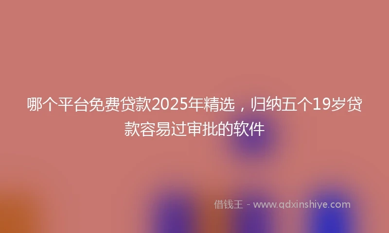 哪个平台免费贷款2025年精选，归纳五个19岁贷款容易过审批的软件