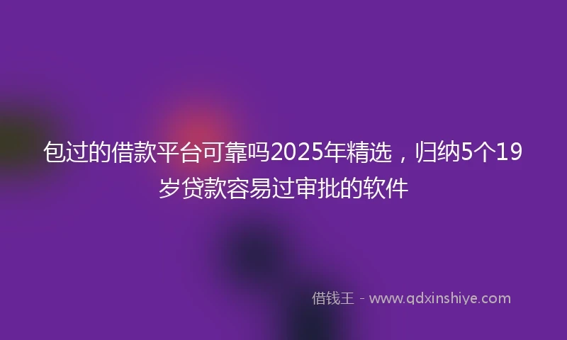 包过的借款平台可靠吗2025年精选，归纳5个19岁贷款容易过审批的软件