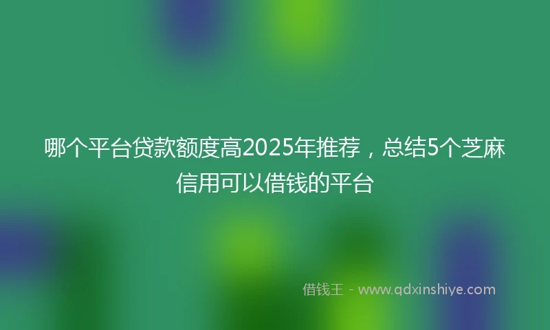 哪个平台贷款额度高2025年推荐，总结5个芝麻信用可以借钱的平台
