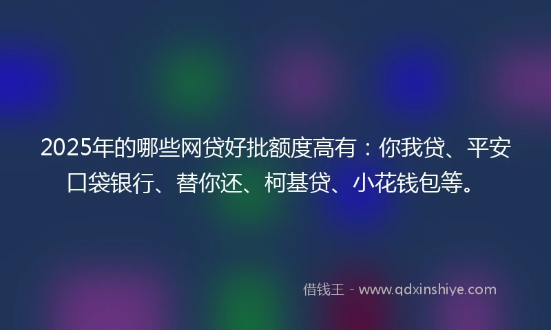 2025年的哪些网贷好批额度高有：你我贷、平安口袋银行、替你还、柯基贷、小花钱包等。