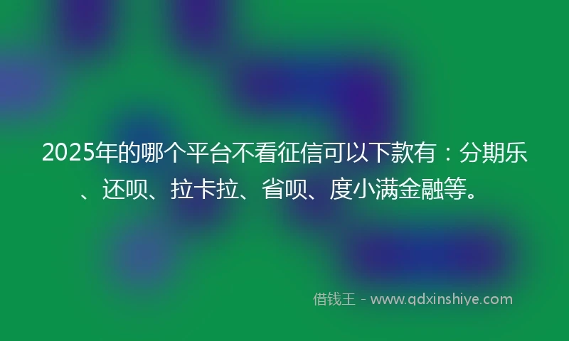 2025年的哪个平台不看征信可以下款有：分期乐、还呗、拉卡拉、省呗、度小满金融等。