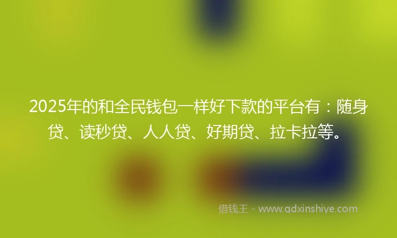 2025年的和全民钱包一样好下款的平台有：随身贷、读秒贷、人人贷、好期贷、拉卡拉等。