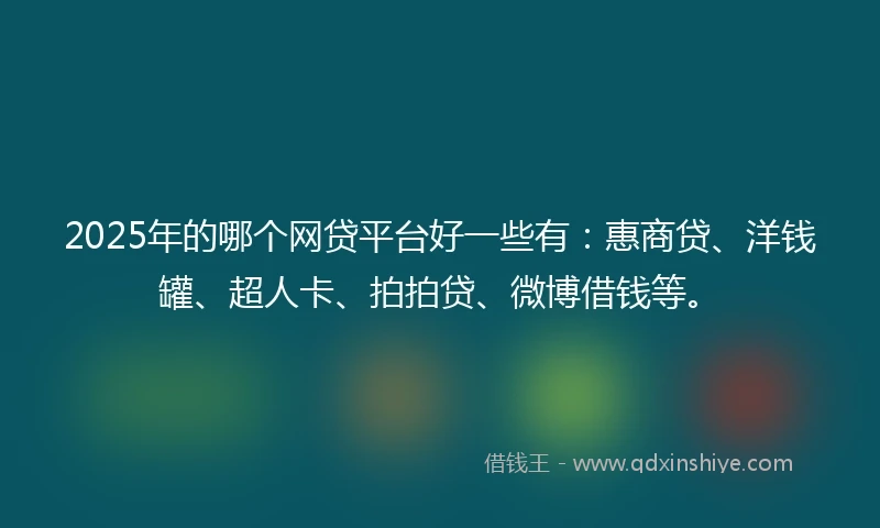2025年的哪个网贷平台好一些有：惠商贷、洋钱罐、超人卡、拍拍贷、微博借钱等。