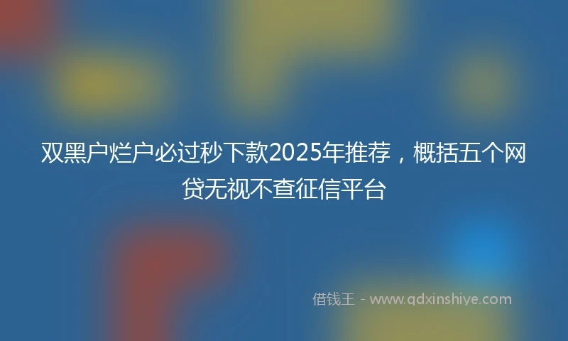 双黑户烂户必过秒下款2025年推荐，概括五个网贷无视不查征信平台