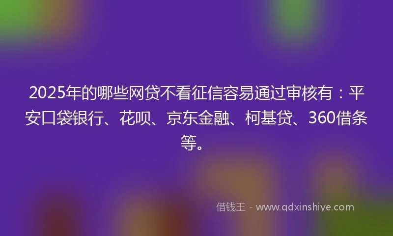 2025年的哪些网贷不看征信容易通过审核有：平安口袋银行、花呗、京东金融、柯基贷、360借条等。