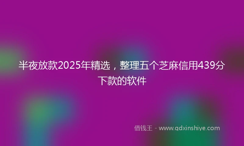 半夜放款2025年精选，整理五个芝麻信用439分下款的软件