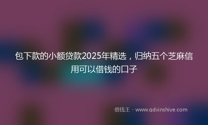 包下款的小额贷款2025年精选,归纳五个芝麻信用可以借钱的口子