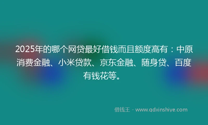 2025年的哪个网贷最好借钱而且额度高有：中原消费金融、小米贷款、京东金融、随身贷、百度有钱花等。