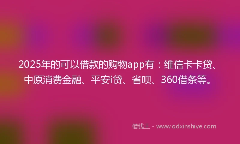 2025年的可以借款的购物app有:维信卡卡贷、中原消费金融、平安i贷、省呗、360借条等。