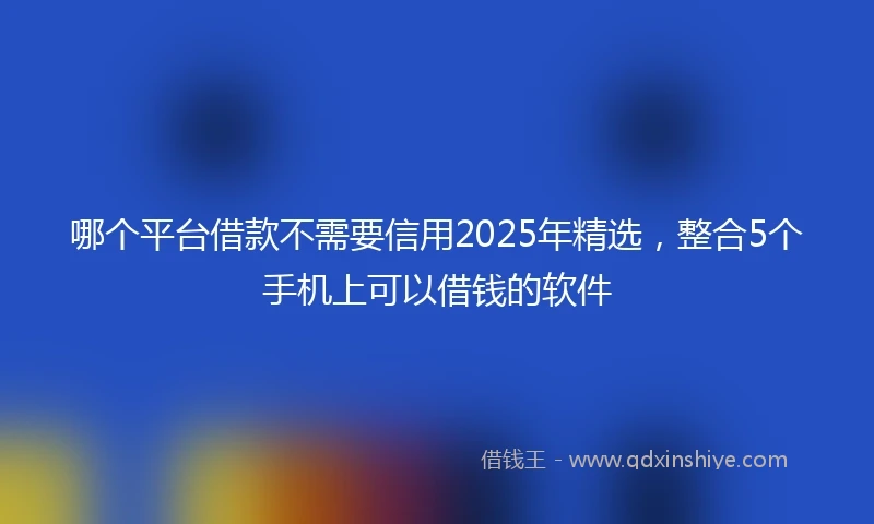 哪个平台借款不需要信用2025年精选，整合5个手机上可以借钱的软件