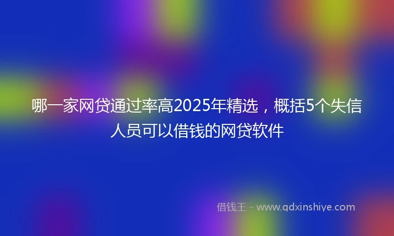 哪一家网贷通过率高2025年精选，概括5个失信人员可以借钱的网贷软件