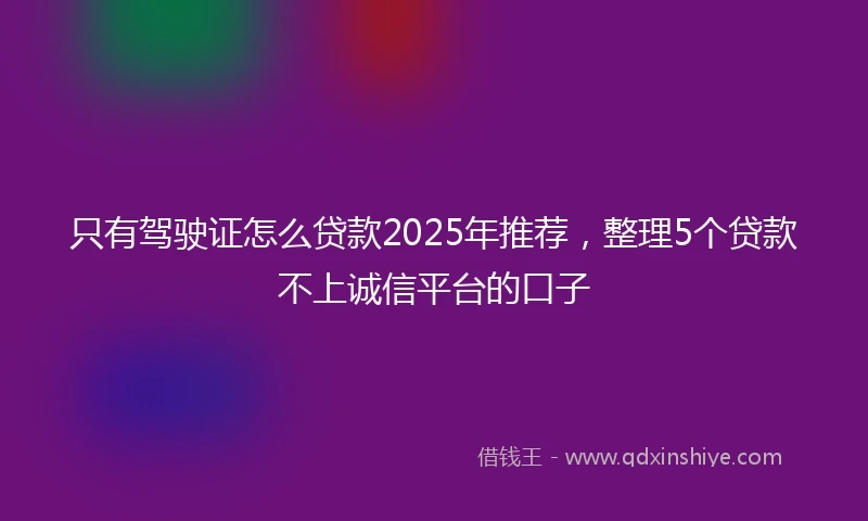 只有驾驶证怎么贷款2025年推荐,整理5个贷款不上诚信平台的口子