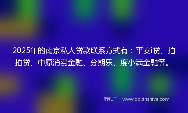 2025年的南京私人贷款联系方式有：平安i贷、拍拍贷、中原消费金融、分期乐、度小满金融等。