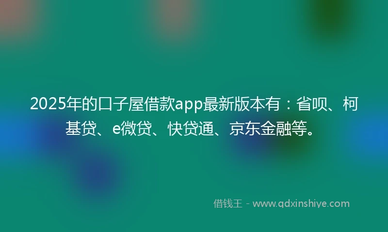 2025年的口子屋借款app最新版本有：省呗、柯基贷、e微贷、快贷通、京东金融等。