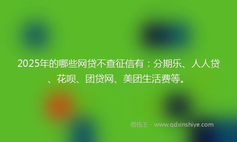2025年的哪些网贷不查征信有：分期乐、人人贷、花呗、团贷网、美团生活费等。