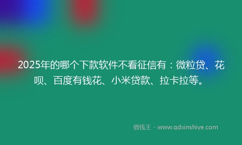 2025年的哪个下款软件不看征信有：微粒贷、花呗、百度有钱花、小米贷款、拉卡拉等。