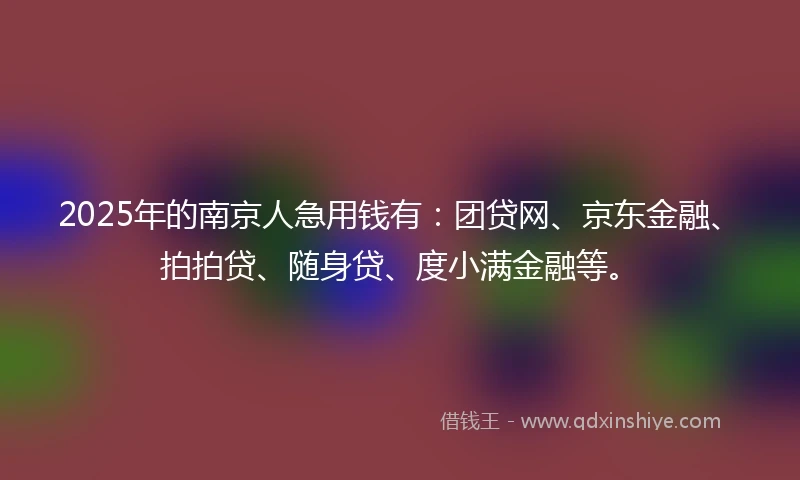 2025年的南京人急用钱有：团贷网、京东金融、拍拍贷、随身贷、度小满金融等。