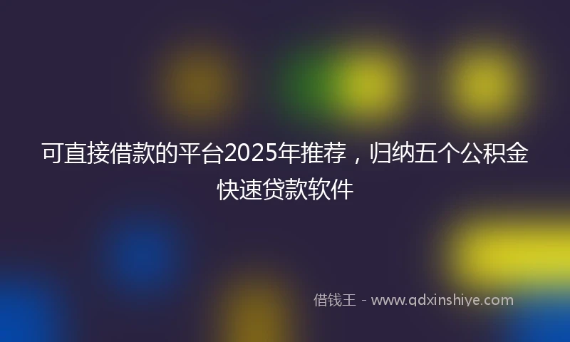 可直接借款的平台2025年推荐，归纳五个公积金快速贷款软件
