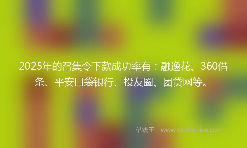 2025年的召集令下款成功率有：融逸花、360借条、平安口袋银行、投友圈、团贷网等。