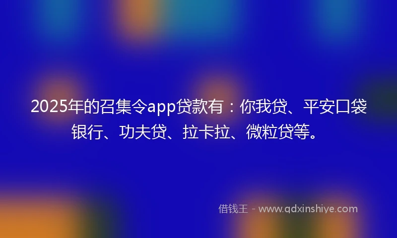 2025年的召集令app贷款有：你我贷、平安口袋银行、功夫贷、拉卡拉、微粒贷等。
