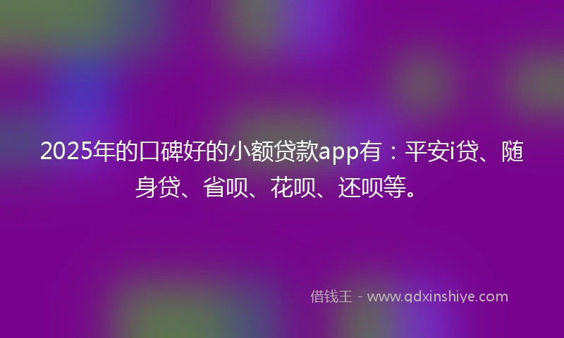 2025年的口碑好的小额贷款app有：平安i贷、随身贷、省呗、花呗、还呗等。