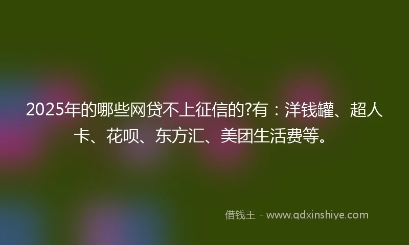 2025年的哪些网贷不上征信的?有:洋钱罐、超人卡、花呗、东方汇、美团生活费等。