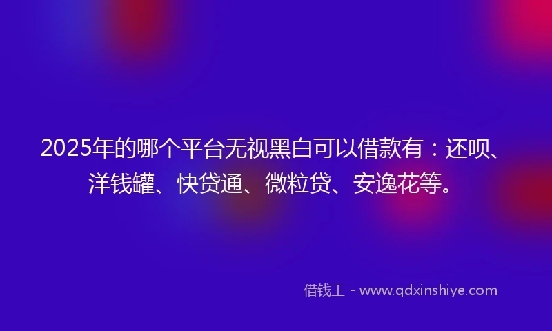 2025年的哪个平台无视黑白可以借款有：还呗、洋钱罐、快贷通、微粒贷、安逸花等。