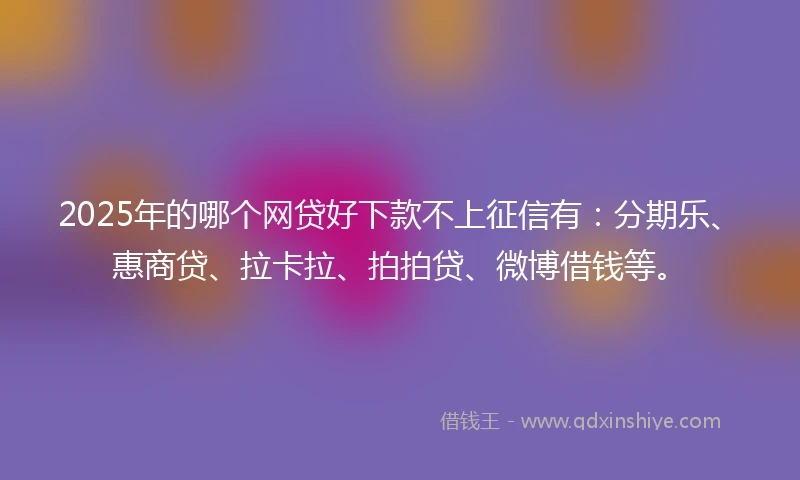 2025年的哪个网贷好下款不上征信有：分期乐、惠商贷、拉卡拉、拍拍贷、微博借钱等。