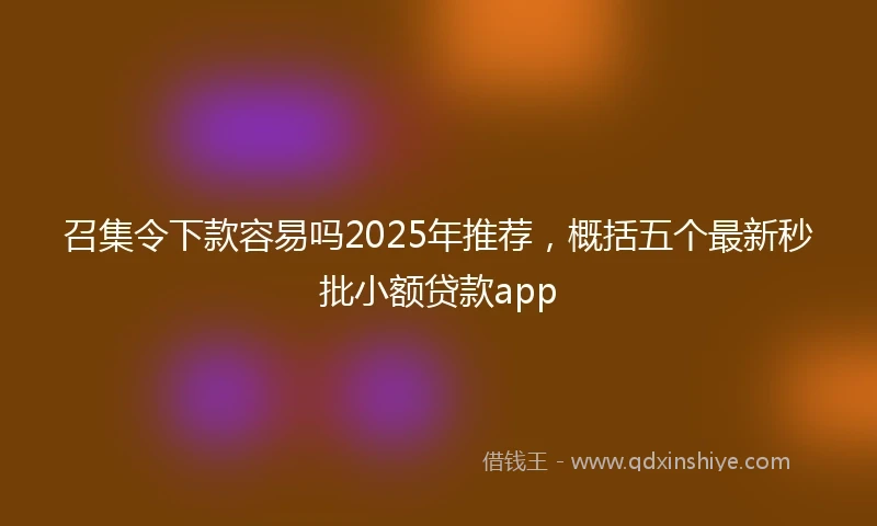 召集令下款容易吗2025年推荐，概括五个最新秒批小额贷款app