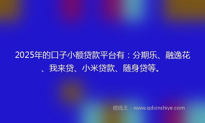 2025年的口子小额贷款平台有:分期乐、融逸花、我来贷、小米贷款、随身贷等。